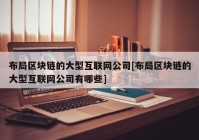 布局区块链的大型互联网公司[布局区块链的大型互联网公司有哪些]