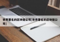 世界著名的区块链公司[世界著名的区块链公司]