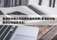 香港区块链公司招聘网最新招聘[香港区块链集团公司最新消息]