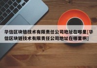 华信区块链技术有限责任公司地址在哪里[华信区块链技术有限责任公司地址在哪里啊]