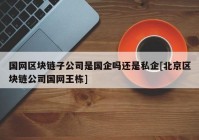 国网区块链子公司是国企吗还是私企[北京区块链公司国网王栋]