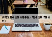 如何注册中信区块链平台公司[中信银行区块链]