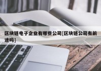 区块链电子企业有哪些公司[区块链公司有前途吗]