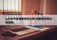 ipfs区块链成都授权公司[成都区块链公司招聘]