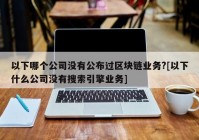 以下哪个公司没有公布过区块链业务?[以下什么公司没有搜索引擎业务]