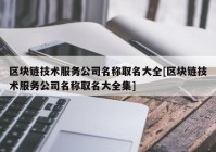 区块链技术服务公司名称取名大全[区块链技术服务公司名称取名大全集]