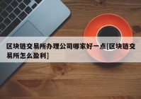 区块链交易所办理公司哪家好一点[区块链交易所怎么盈利]