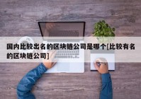 国内比较出名的区块链公司是哪个[比较有名的区块链公司]