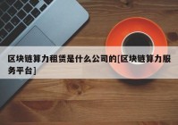 区块链算力租赁是什么公司的[区块链算力服务平台]