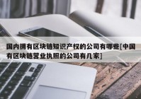 国内拥有区块链知识产权的公司有哪些[中国有区块链营业执照的公司有几家]