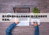 嘉兴区块链科技公司有哪些[嘉兴区块链研究院官网]