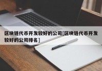 区块链代币开发较好的公司[区块链代币开发较好的公司排名]