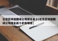 北京区块链翻译公司排名前十[北京区块链翻译公司排名前十的有哪些]