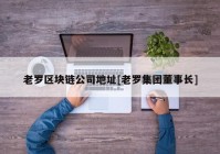 老罗区块链公司地址[老罗集团董事长]