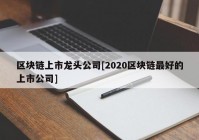 区块链上市龙头公司[2020区块链最好的上市公司]