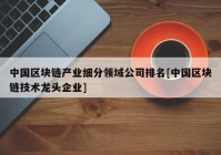 中国区块链产业细分领域公司排名[中国区块链技术龙头企业]