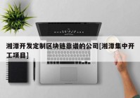 湘潭开发定制区块链靠谱的公司[湘潭集中开工项目]