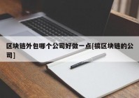 区块链外包哪个公司好做一点[搞区块链的公司]