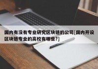 国内有没有专业研究区块链的公司[国内开设区块链专业的高校有哪些?]