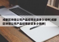 成都区块链公司产品经理薪资多少钱啊[成都区块链公司产品经理薪资多少钱啊]