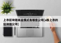 上市区块链商业模式有哪些公司[a股上市的区块链公司]