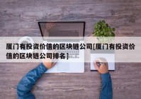 厦门有投资价值的区块链公司[厦门有投资价值的区块链公司排名]