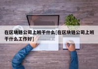 在区块链公司上班干什么[在区块链公司上班干什么工作好]