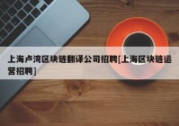 上海卢湾区块链翻译公司招聘[上海区块链运营招聘]