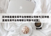 区块链直播交易平台有哪些公司参与[区块链直播交易平台有哪些公司参与运营]