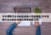 与中信银行合作的区块链公司有哪些[与中信银行合作的区块链公司有哪些公司]