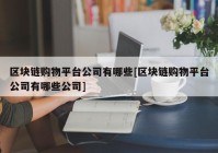 区块链购物平台公司有哪些[区块链购物平台公司有哪些公司]