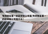 专利排名第一的区块链公司是[专利排名第一的区块链公司是什么]